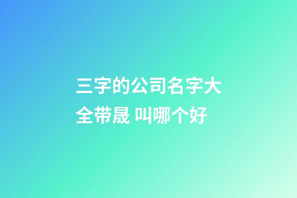 三字的公司名字大全带晟 叫哪个好-第1张-公司起名-玄机派